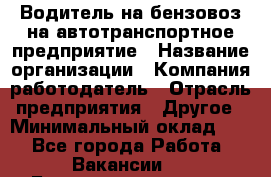 Водитель на бензовоз на автотранспортное предприятие › Название организации ­ Компания-работодатель › Отрасль предприятия ­ Другое › Минимальный оклад ­ 1 - Все города Работа » Вакансии   . Башкортостан респ.,Баймакский р-н